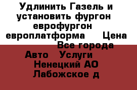 Удлинить Газель и установить фургон, еврофургон ( европлатформа ) › Цена ­ 30 000 - Все города Авто » Услуги   . Ненецкий АО,Лабожское д.